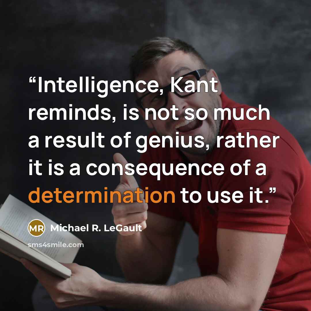 “Intelligence, Kant reminds, is not so much a result of genius, rather it is a consequence of a determination to use it.” quote by Michael R. LeGault