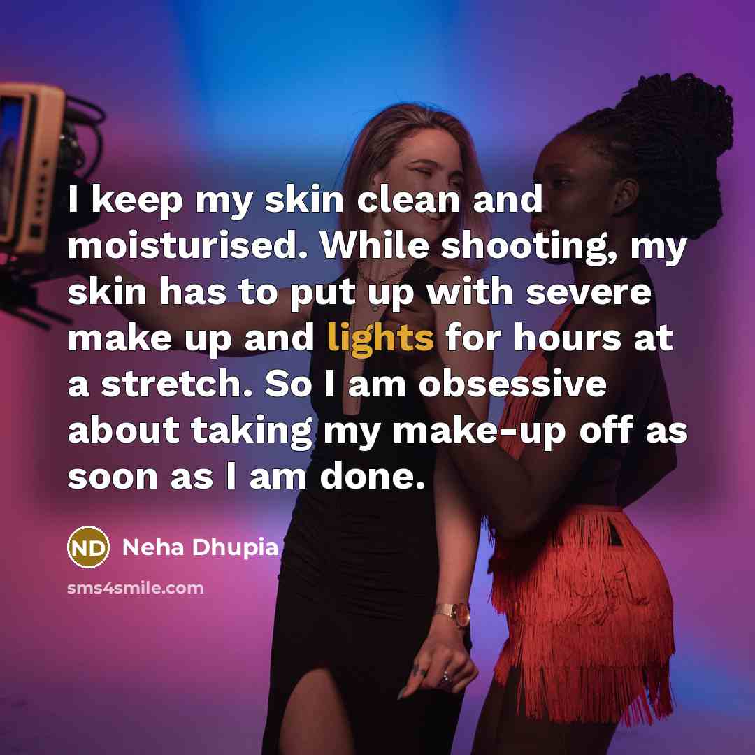 “I keep my skin clean and moisturised. While shooting, my skin has to put up with severe make up and lights for hours at a stretch. So I am obsessive about taking my make-up off as soon as I am done.” quote by Neha Dhupia