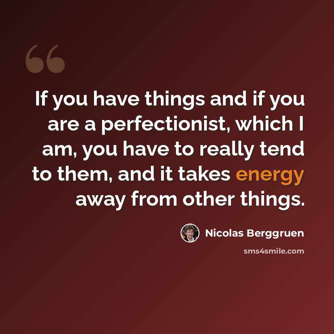 “If you have things and if you are a perfectionist, which I am, you have to really tend to them, and it takes energy away from other things.” quote by Nicolas Berggruen
