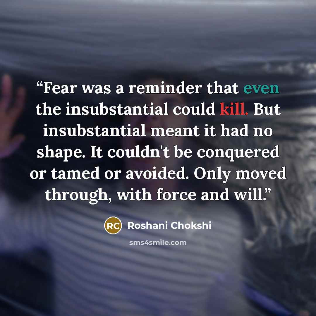“Fear was a reminder that even the insubstantial could kill. But insubstantial meant it had no shape. It couldn't be conquered or tamed or avoided. Only moved through, with force and will.” quote by Roshani Chokshi