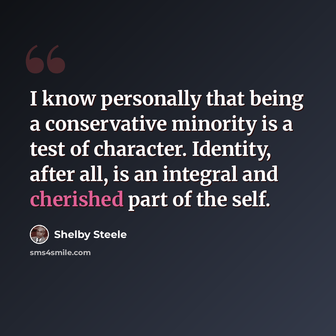 “I know personally that being a conservative minority is a test of character. Identity, after all, is an integral and cherished part of the self.” quote by Shelby Steele