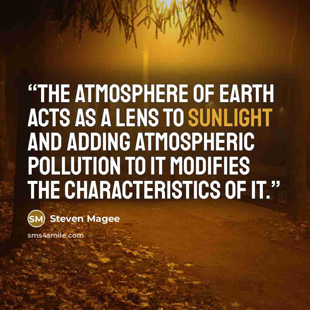 “The atmosphere of Earth acts as a lens to sunlight and adding atmospheric pollution to it modifies the characteristics of it.” quote by Steven Magee