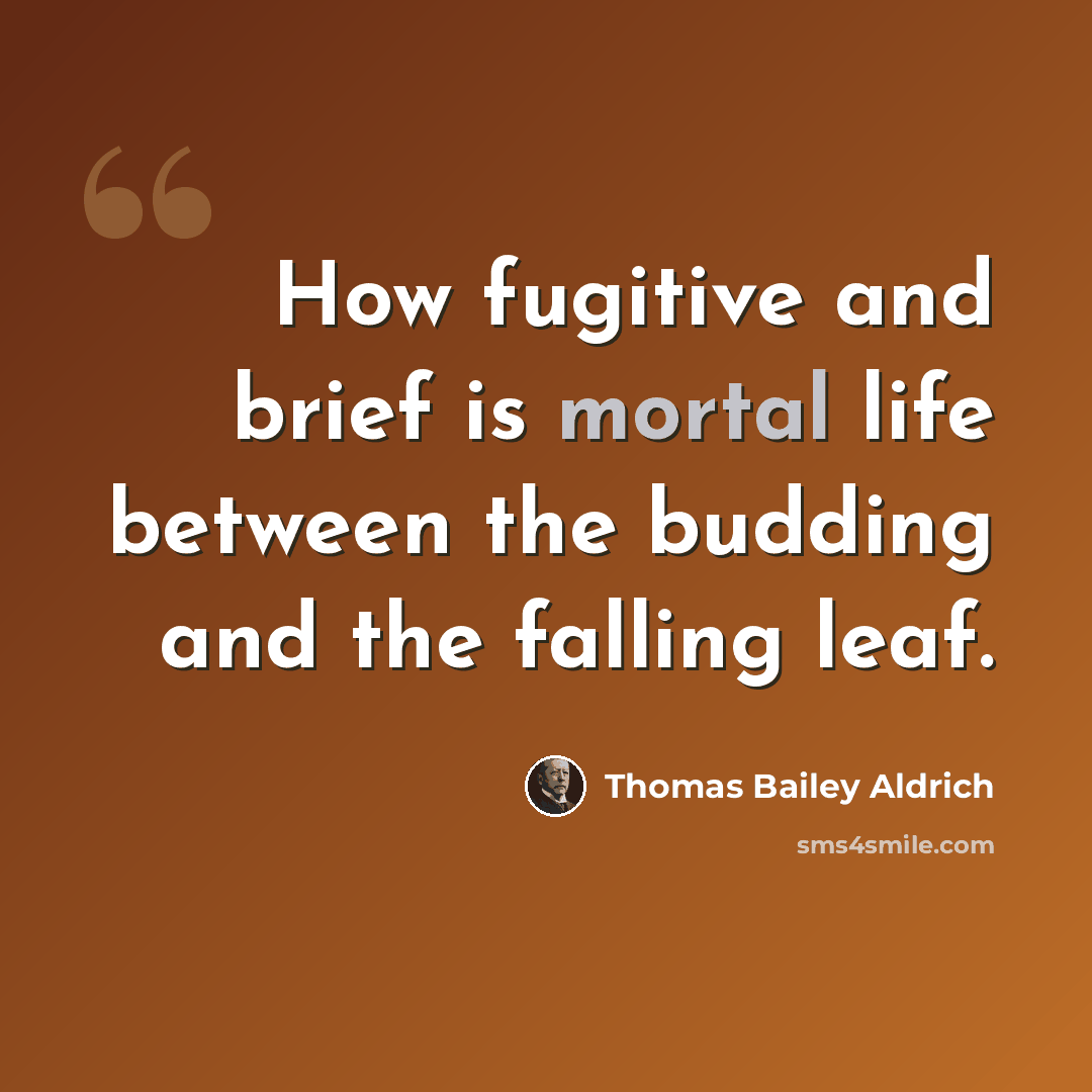 “How fugitive and brief is mortal life between the budding and the falling leaf.” quote by Thomas Bailey Aldrich