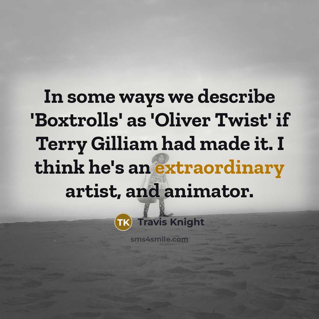 “In some ways we describe 'Boxtrolls' as 'Oliver Twist' if Terry Gilliam had made it. I think he's an extraordinary artist, and animator.” quote by Travis Knight