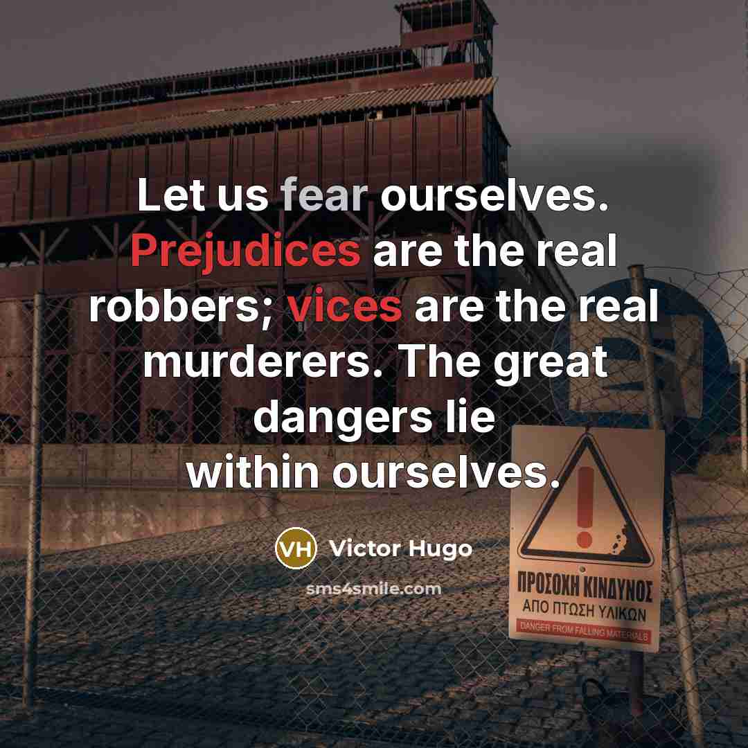 “Let us fear ourselves. Prejudices are the real robbers; vices are the real murderers. The great dangers lie within ourselves.” quote by Victor Hugo