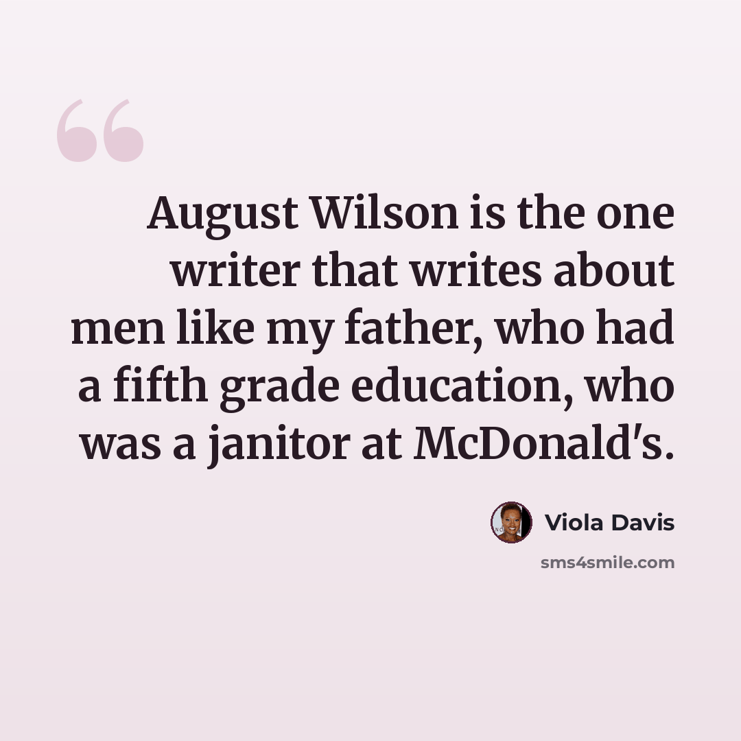 “August Wilson is the one writer that writes about men like my father, who had a fifth grade education, who was a janitor at McDonald's.” quote by Viola Davis
