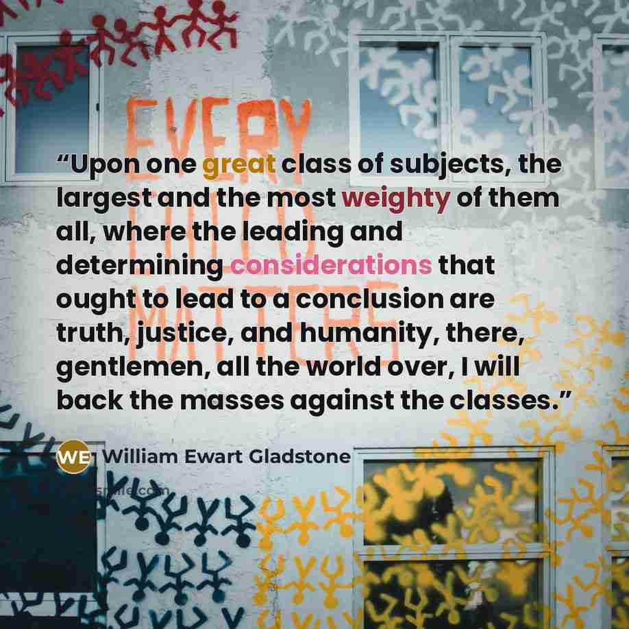 “Upon one great class of subjects, the largest and the most weighty of them all, where the leading and determining considerations that ought to lead to a conclusion are truth, justice, and humanity, there, gentlemen, all the world over, I will back the masses against the classes.” quote by William Ewart Gladstone