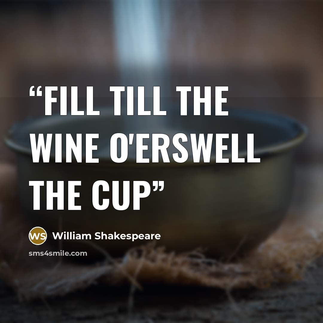 “Fill till the wine o'erswell the cup” quote by William Shakespeare