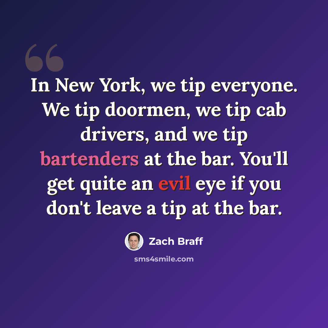 “In New York, we tip everyone. We tip doormen, we tip cab drivers, and we tip bartenders at the bar. You'll get quite an evil eye if you don't leave a tip at the bar.” quote by Zach Braff