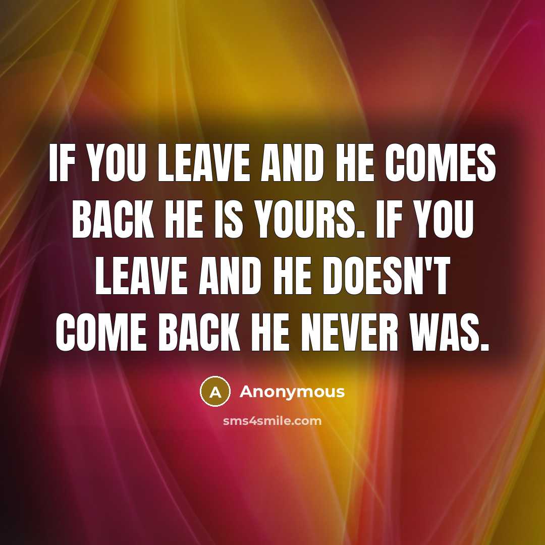 “If you leave and he comes back he is yours. If you leave and he doesn't come back he never was.” quote by Anonymous