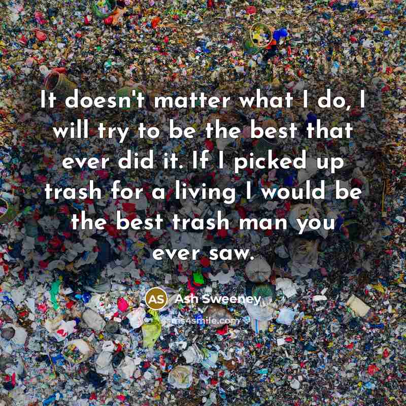 “It doesn't matter what I do, I will try to be the best that ever did it. If I picked up trash for a living I would be the best trash man you ever saw.” quote by Ash Sweeney