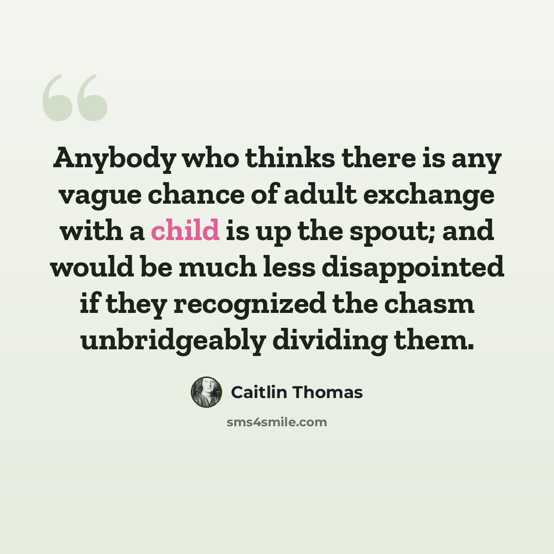 “Anybody who thinks there is any vague chance of adult exchange with a child is up the spout; and would be much less disappointed if they recognized the chasm unbridgeably dividing them.” quote by Caitlin Thomas