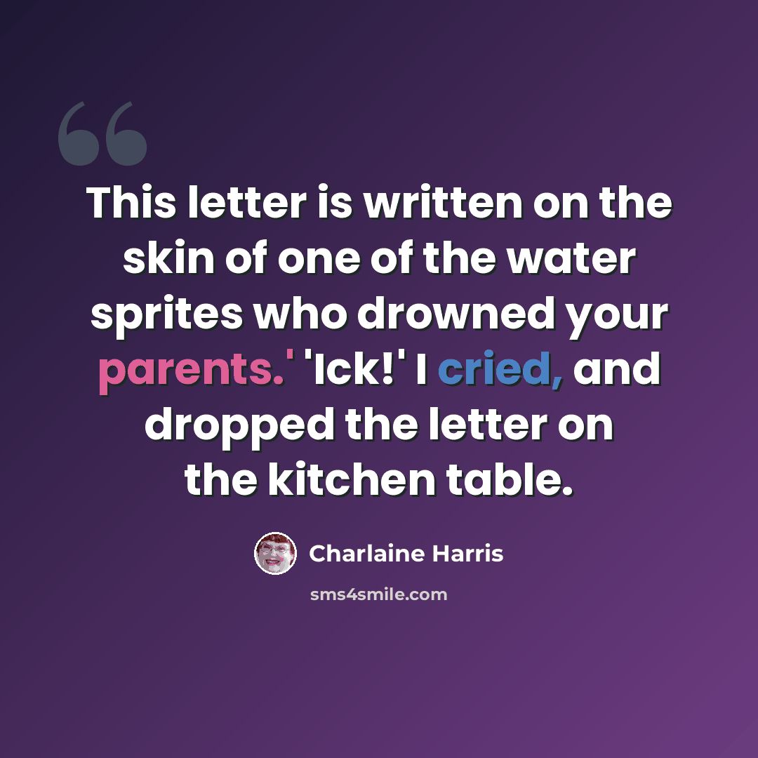 “This letter is written on the skin of one of the water sprites who drowned your parents.' 'Ick!' I cried, and dropped the letter on the kitchen table.” quote by Charlaine Harris