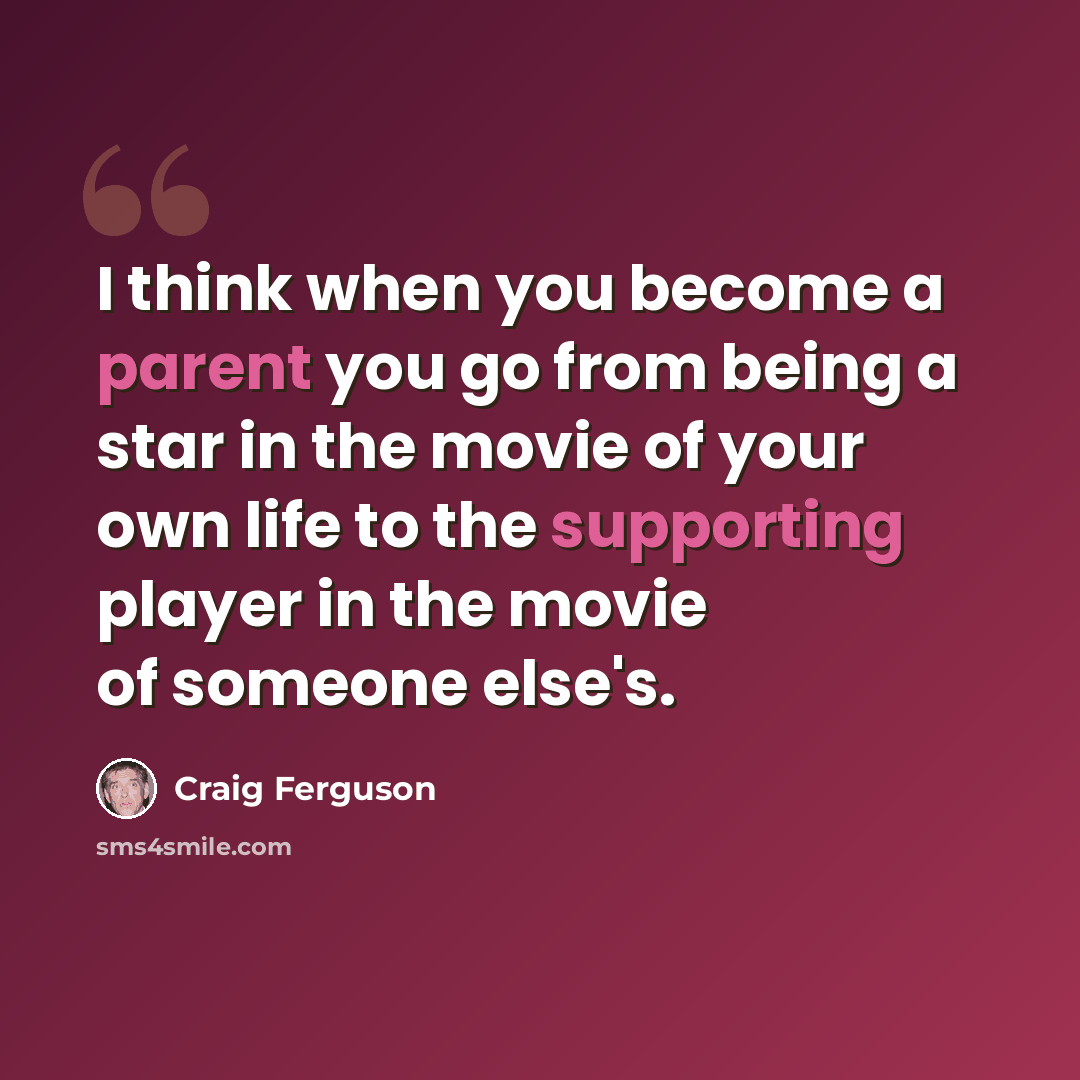 “I think when you become a parent you go from being a star in the movie of your own life to the supporting player in the movie of someone else's.” quote by Craig Ferguson