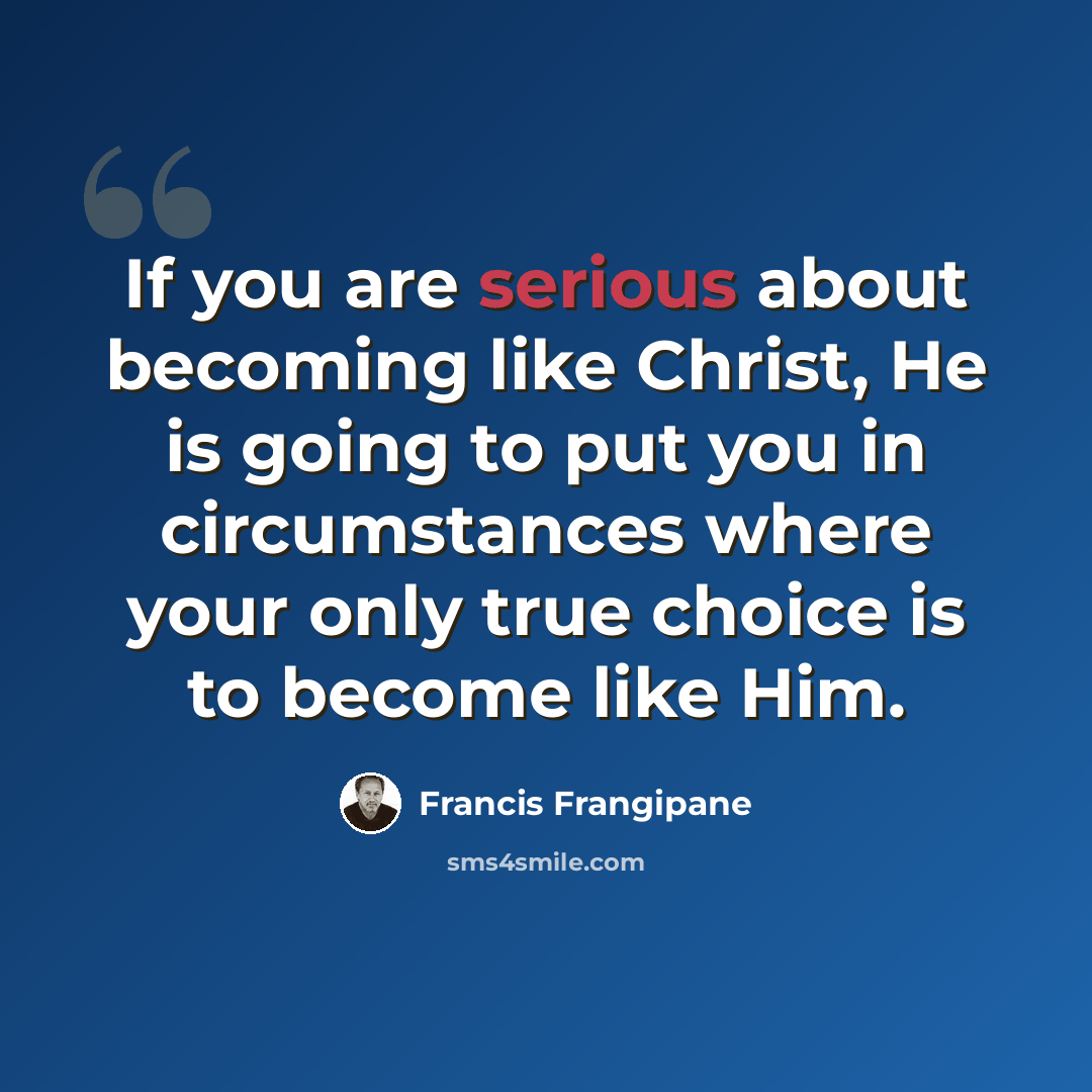 “If you are serious about becoming like Christ, He is going to put you in circumstances where your only true choice is to become like Him.” quote by Francis Frangipane