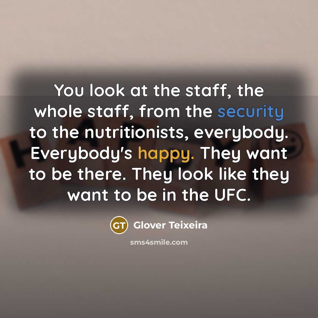 “You look at the staff, the whole staff, from the security to the nutritionists, everybody. Everybody's happy. They want to be there. They look like they want to be in the UFC.” quote by Glover Teixeira