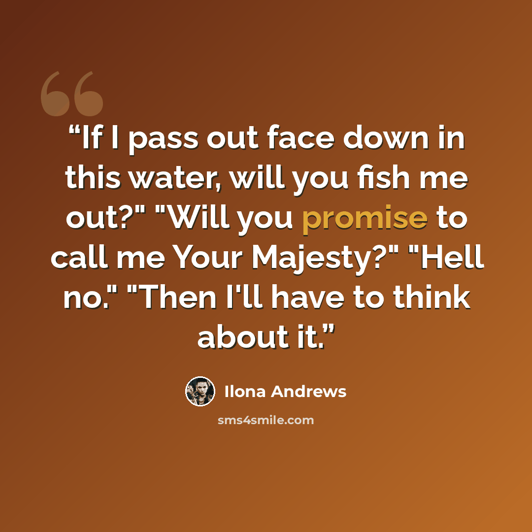 “If I pass out face down in this water, will you fish me out?" "Will you promise to call me Your Majesty?" "Hell no." "Then I'll have to think about it.” quote by Ilona Andrews