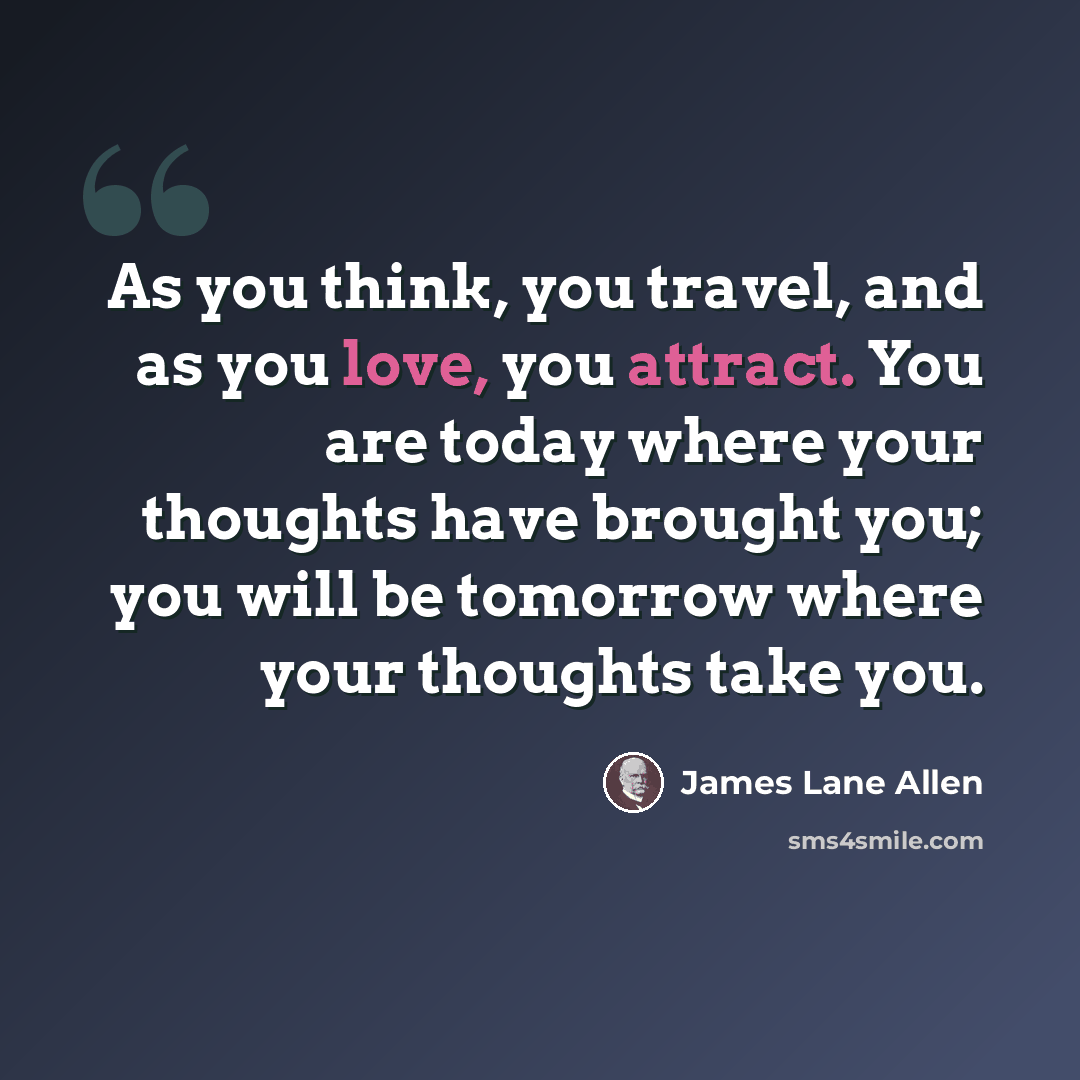 “As you think, you travel, and as you love, you attract. You are today where your thoughts have brought you; you will be tomorrow where your thoughts take you.” quote by James Lane Allen
