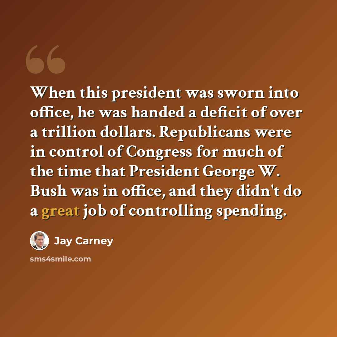 “When this president was sworn into office, he was handed a deficit of over a trillion dollars. Republicans were in control of Congress for much of the time that President George W. Bush was in office, and they didn't do a great job of controlling spending.” quote by Jay Carney
