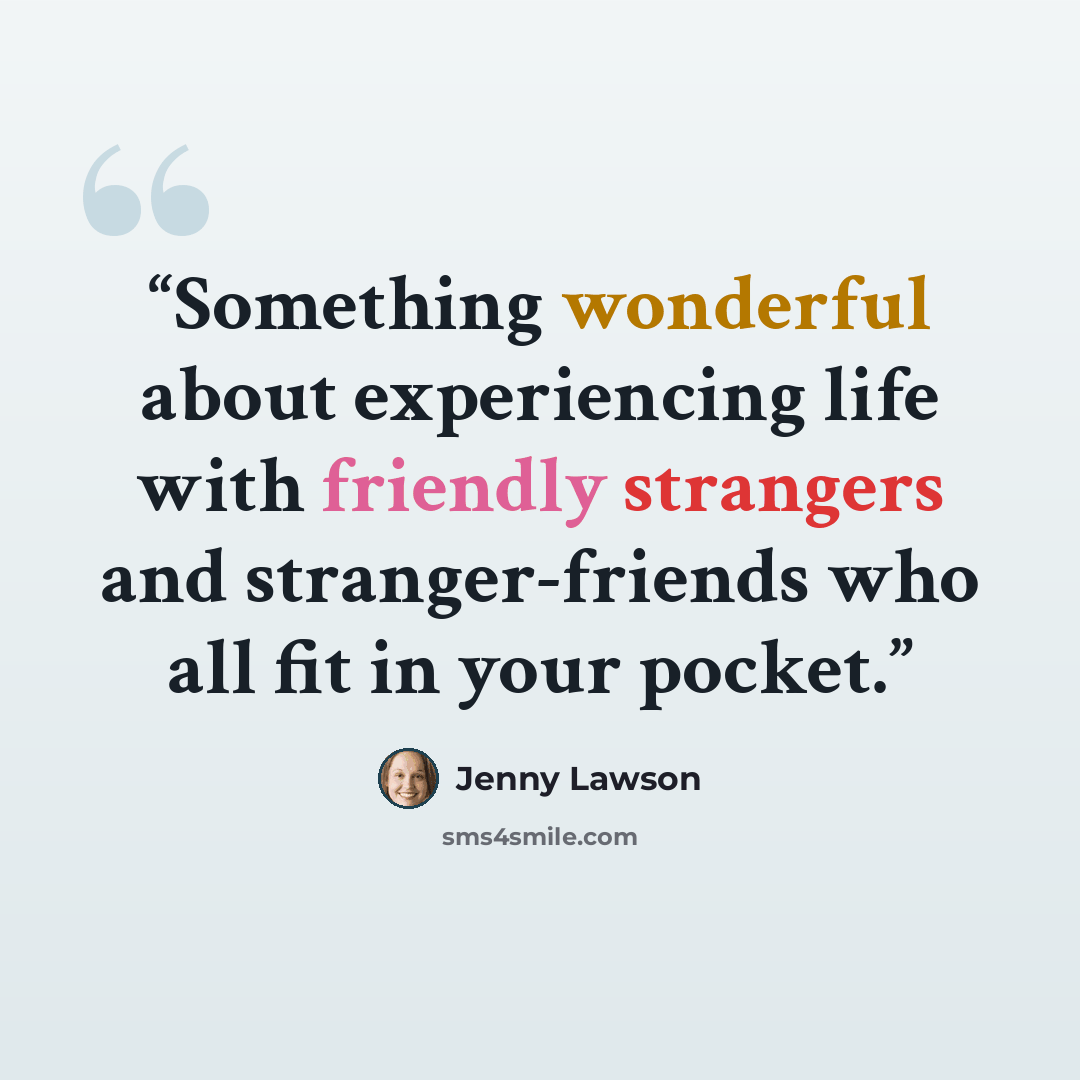 “Something wonderful about experiencing life with friendly strangers and stranger-friends who all fit in your pocket.” quote by Jenny Lawson