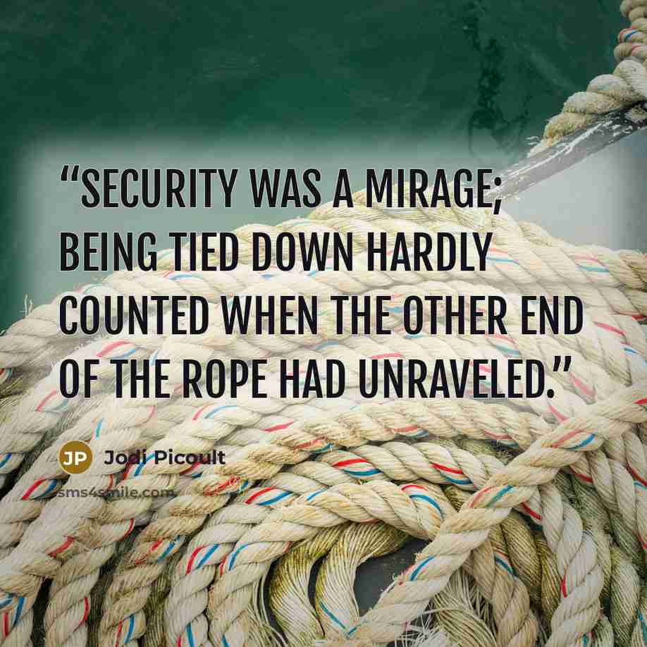“Security was a mirage; being tied down hardly counted when the other end of the rope had unraveled.” quote by Jodi Picoult