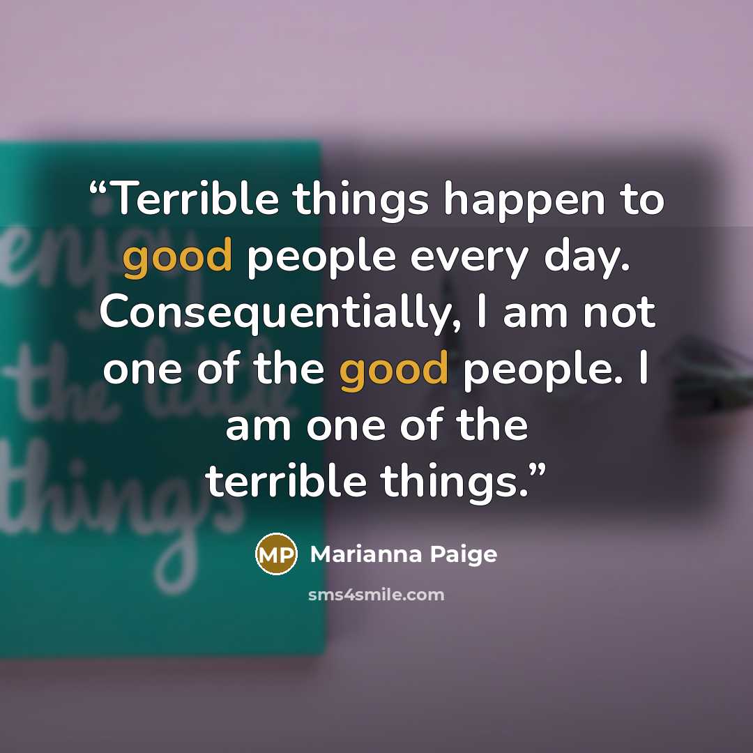 “Terrible things happen to good people every day. Consequentially, I am not one of the good people. I am one of the terrible things.” quote by Marianna Paige