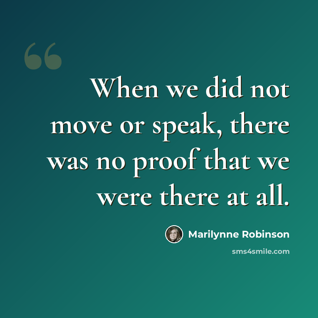 “When we did not move or speak, there was no proof that we were there at all.” quote by Marilynne Robinson