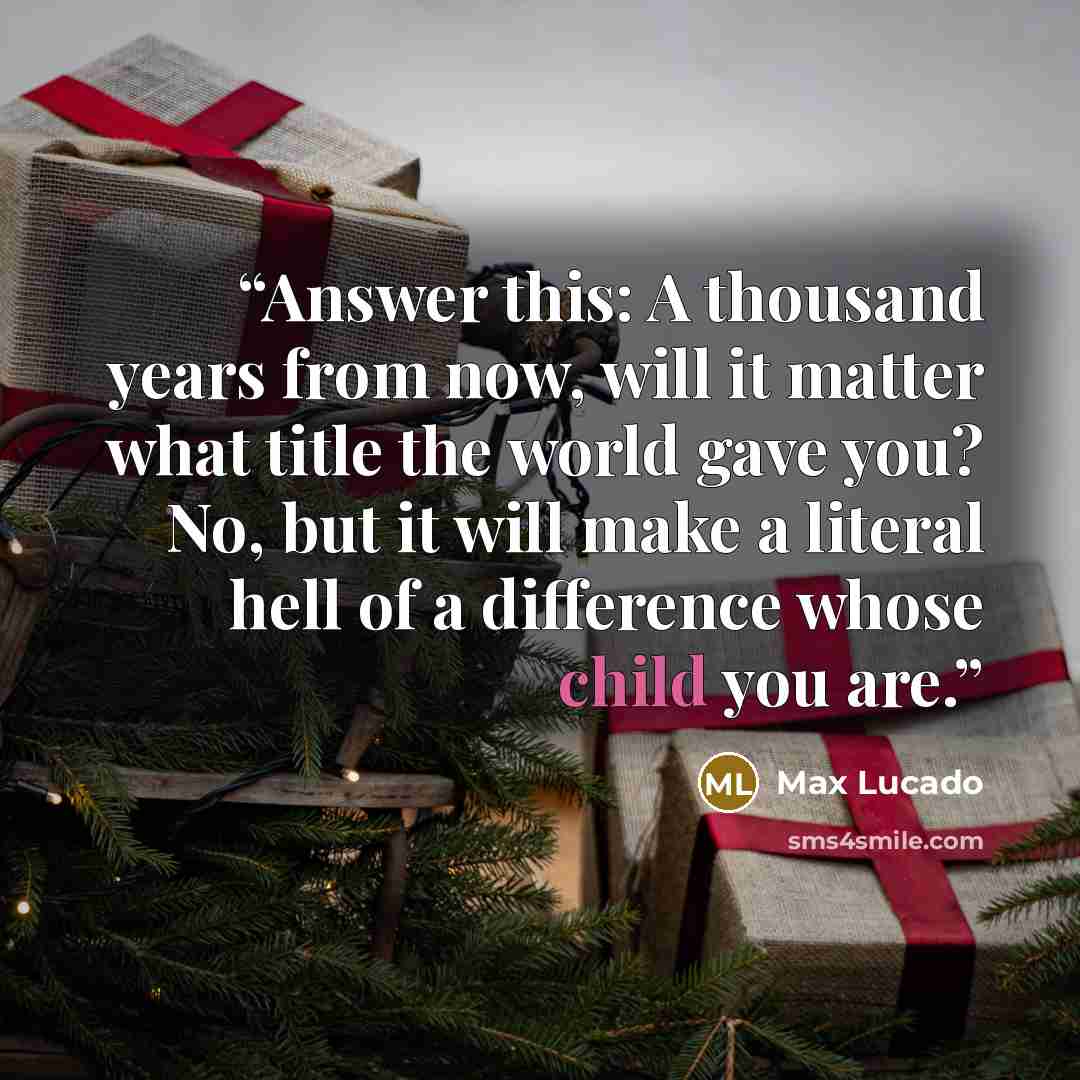 “Answer this: A thousand years from now, will it matter what title the world gave you? No, but it will make a literal hell of a difference whose child you are.” quote by Max Lucado