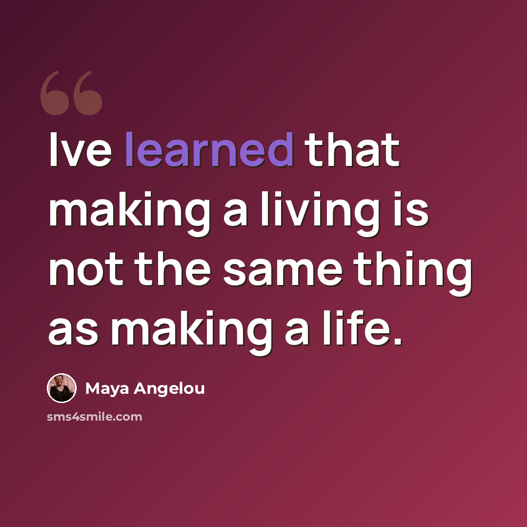 “Ive learned that making a living is not the same thing as making a life.” quote by Maya Angelou