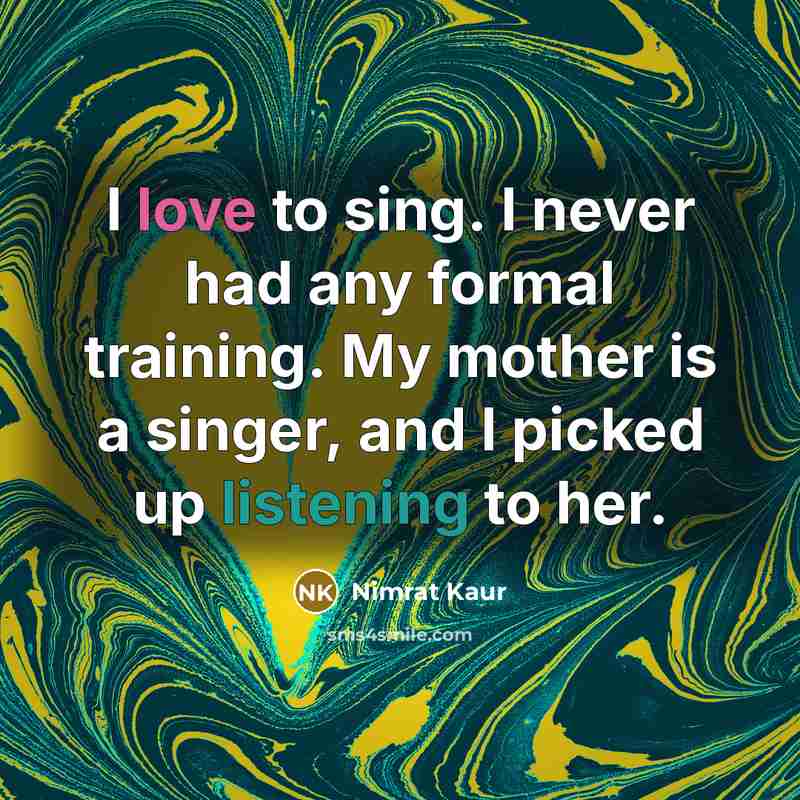 “I love to sing. I never had any formal training. My mother is a singer, and I picked up listening to her.” quote by Nimrat Kaur