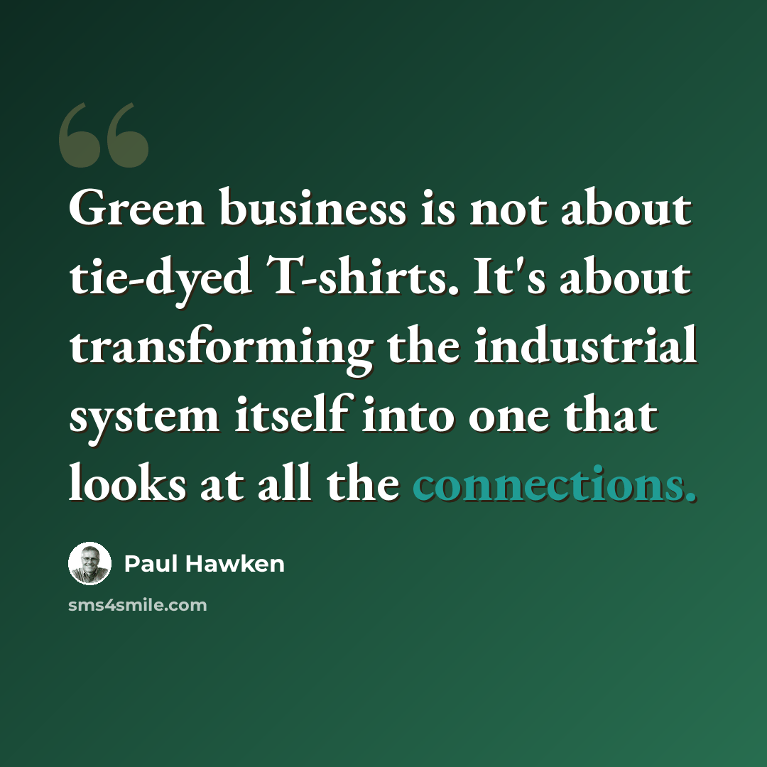 “Green business is not about tie-dyed T-shirts. It's about transforming the industrial system itself into one that looks at all the connections.” quote by Paul Hawken