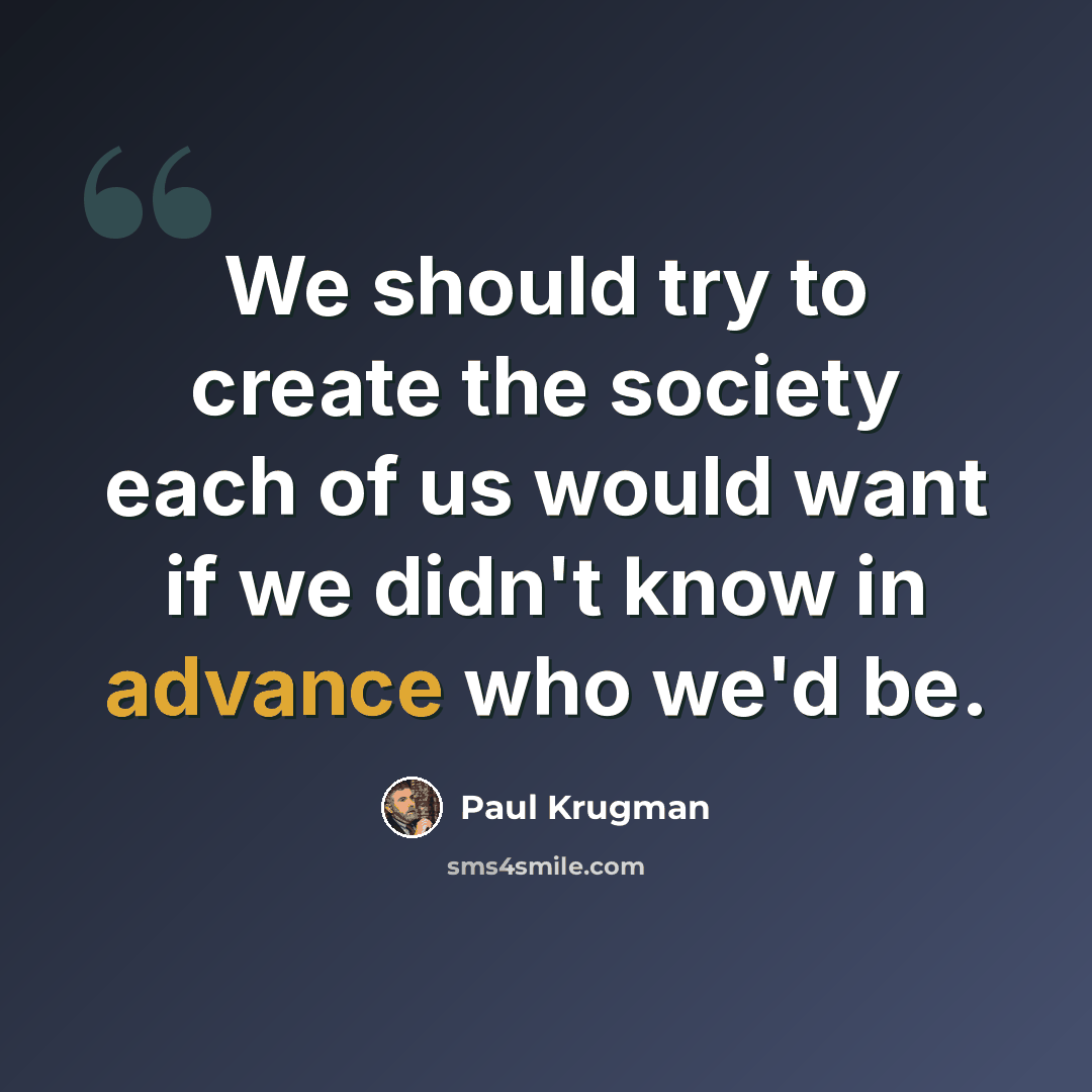 “We should try to create the society each of us would want if we didn't know in advance who we'd be.” quote by Paul Krugman