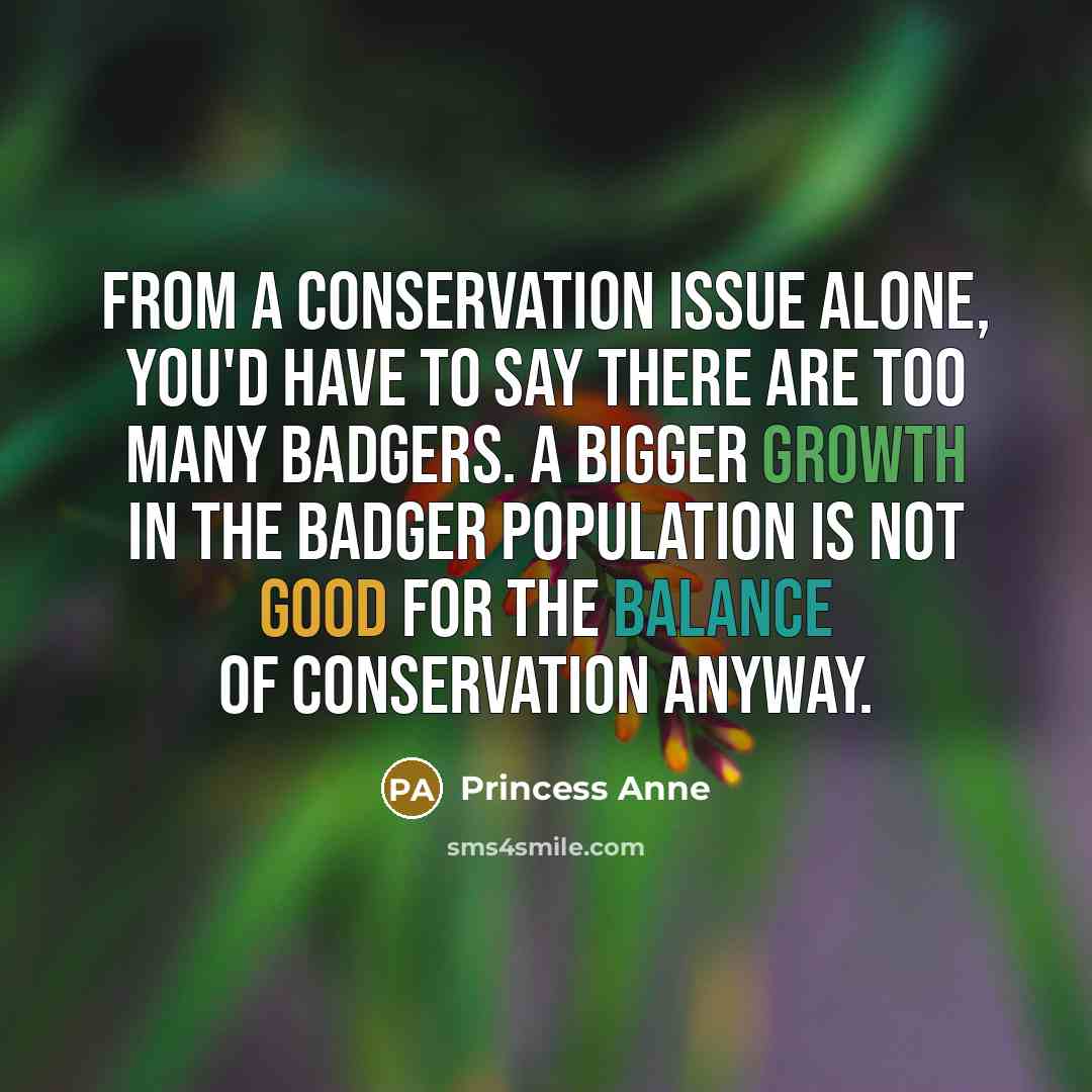 “From a conservation issue alone, you'd have to say there are too many badgers. A bigger growth in the badger population is not good for the balance of conservation anyway.” quote by Princess Anne