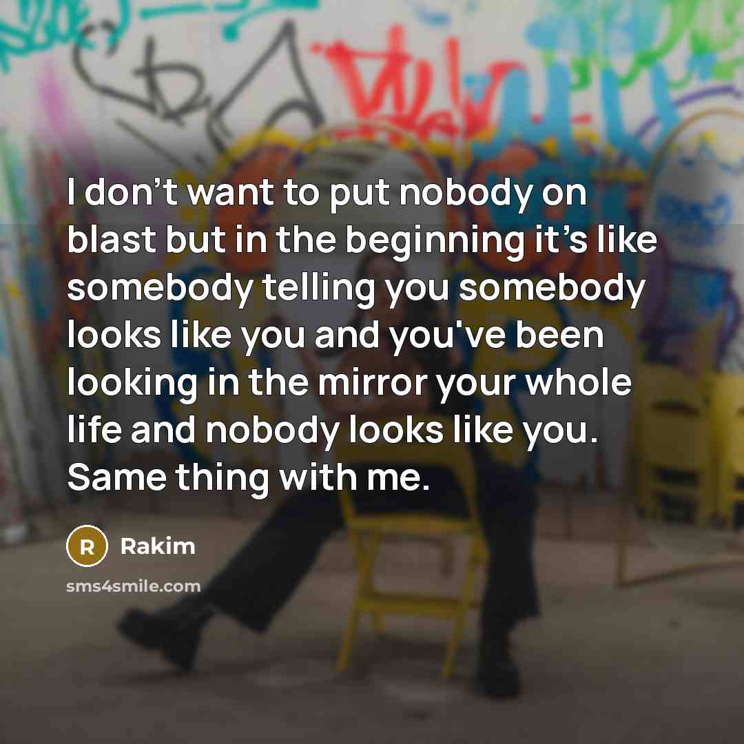 “I don't want to put nobody on blast but in the beginning it's like somebody telling you somebody looks like you and you've been looking in the mirror your whole life and nobody looks like you. Same thing with me.” quote by Rakim