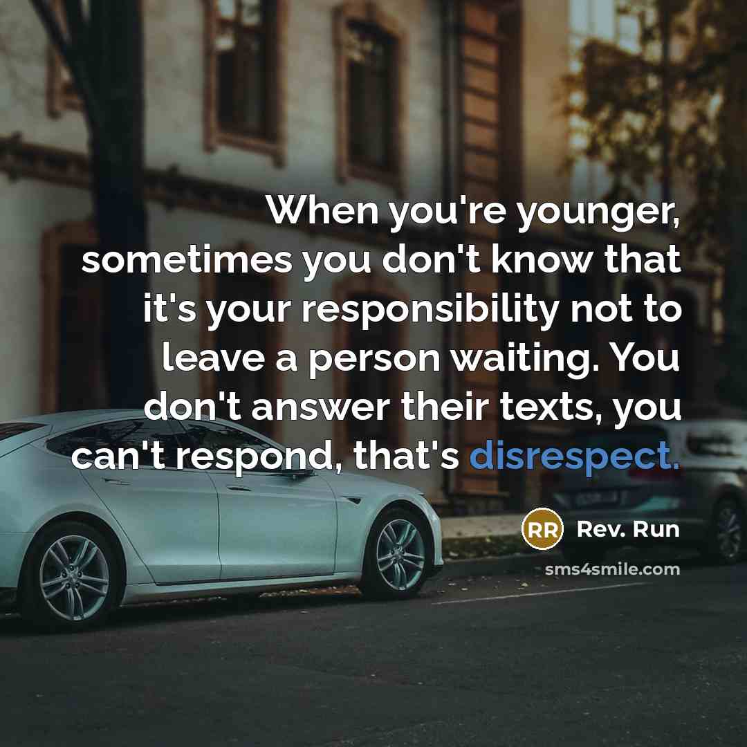 “When you're younger, sometimes you don't know that it's your responsibility not to leave a person waiting. You don't answer their texts, you can't respond, that's disrespect.” quote by Rev. Run