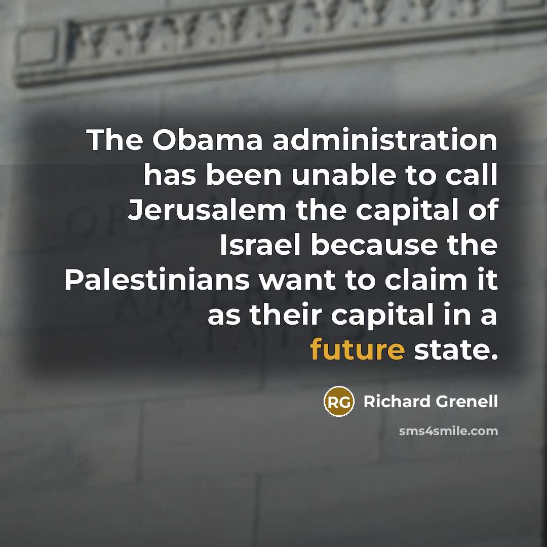 “The Obama administration has been unable to call Jerusalem the capital of Israel because the Palestinians want to claim it as their capital in a future state.” quote by Richard Grenell