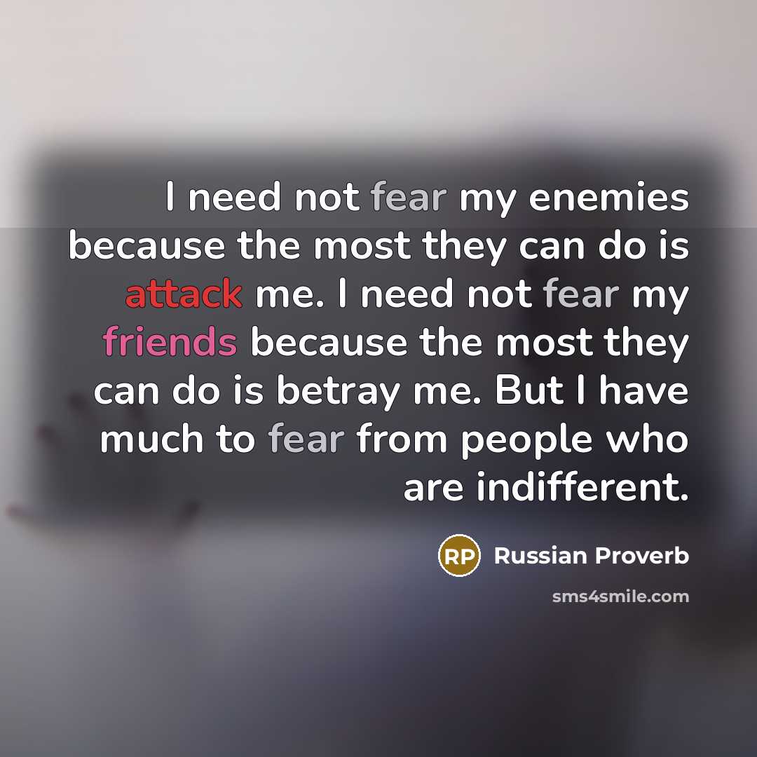 “I need not fear my enemies because the most they can do is attack me. I need not fear my friends because the most they can do is betray me. But I have much to fear from people who are indifferent.” quote by Russian Proverb