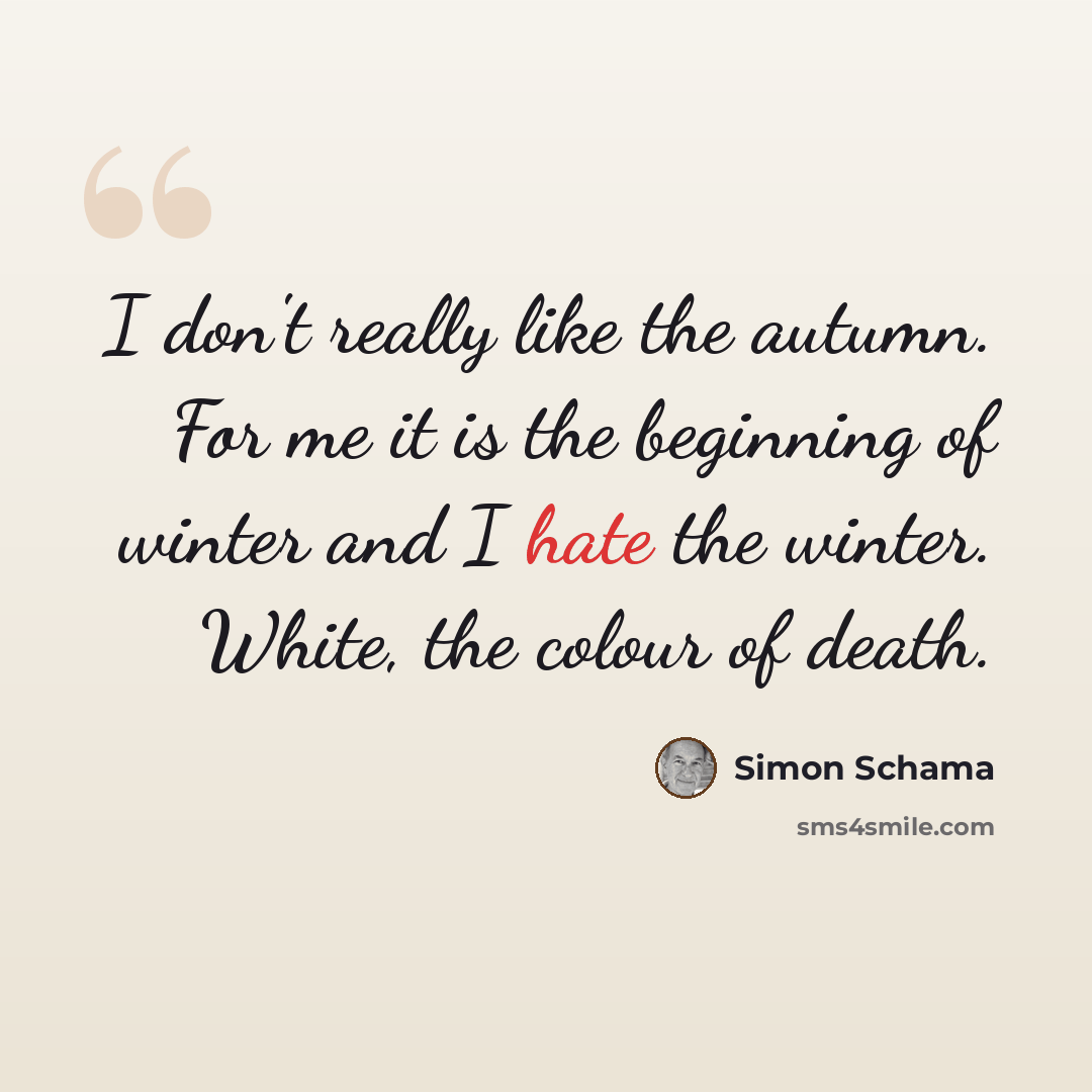 “I don't really like the autumn. For me it is the beginning of winter and I hate the winter. White, the colour of death.” quote by Simon Schama