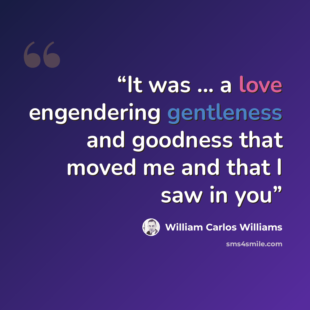 “It was ... a love engendering gentleness and goodness that moved me and that I saw in you” quote by William Carlos Williams