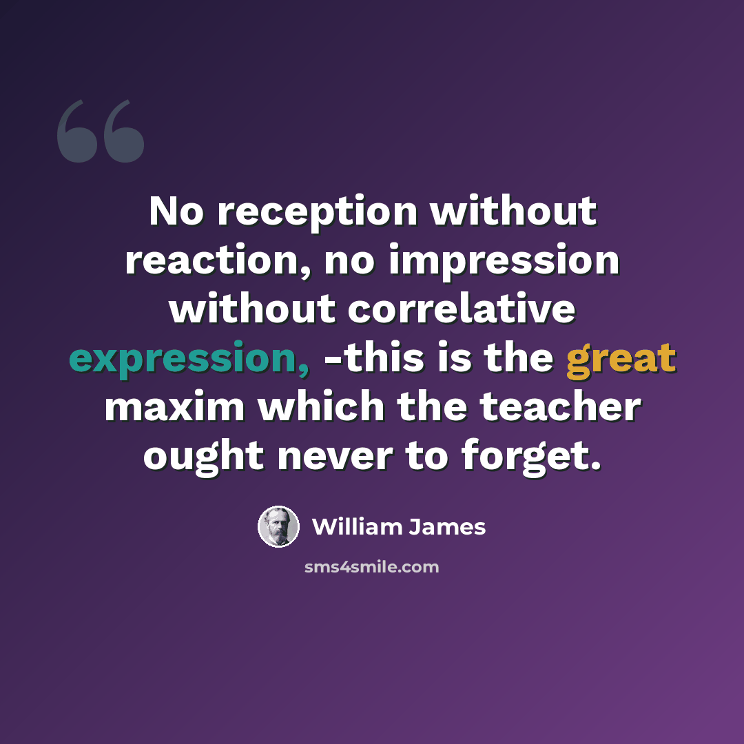 “No reception without reaction, no impression without correlative expression, -this is the great maxim which the teacher ought never to forget.” quote by William James