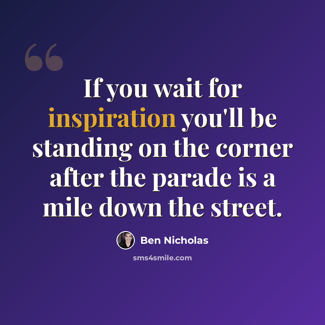“If you wait for inspiration you'll be standing on the corner after the parade is a mile down the street.” quote by Ben Nicholas