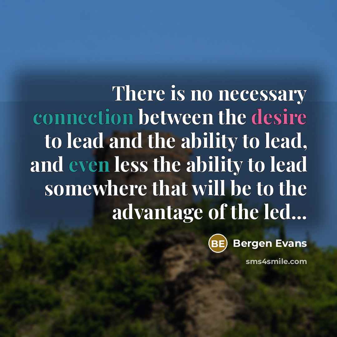 “There is no necessary connection between the desire to lead and the ability to lead, and even less the ability to lead somewhere that will be to the advantage of the led...” quote by Bergen Evans
