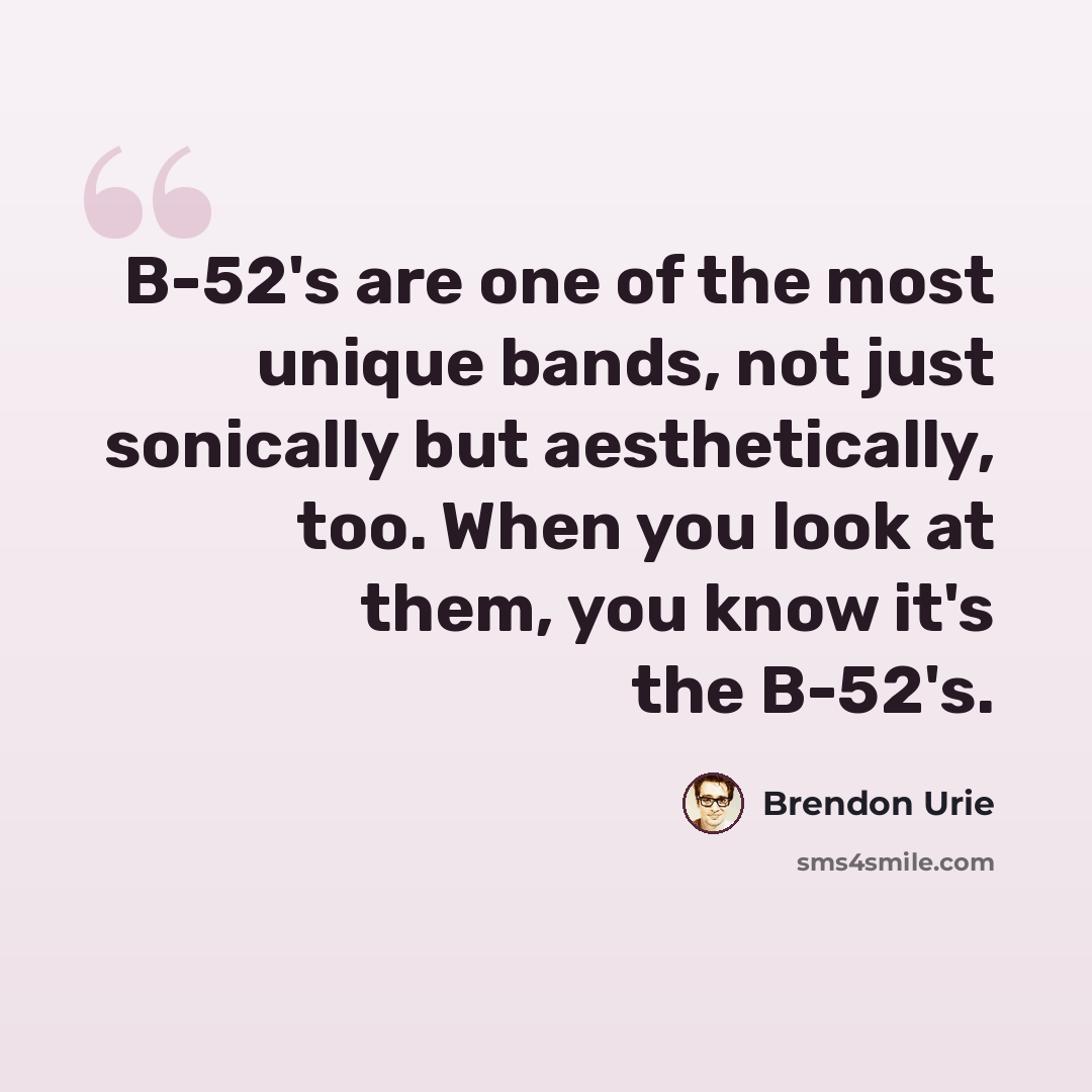 “B-52's are one of the most unique bands, not just sonically but aesthetically, too. When you look at them, you know it's the B-52's.” quote by Brendon Urie