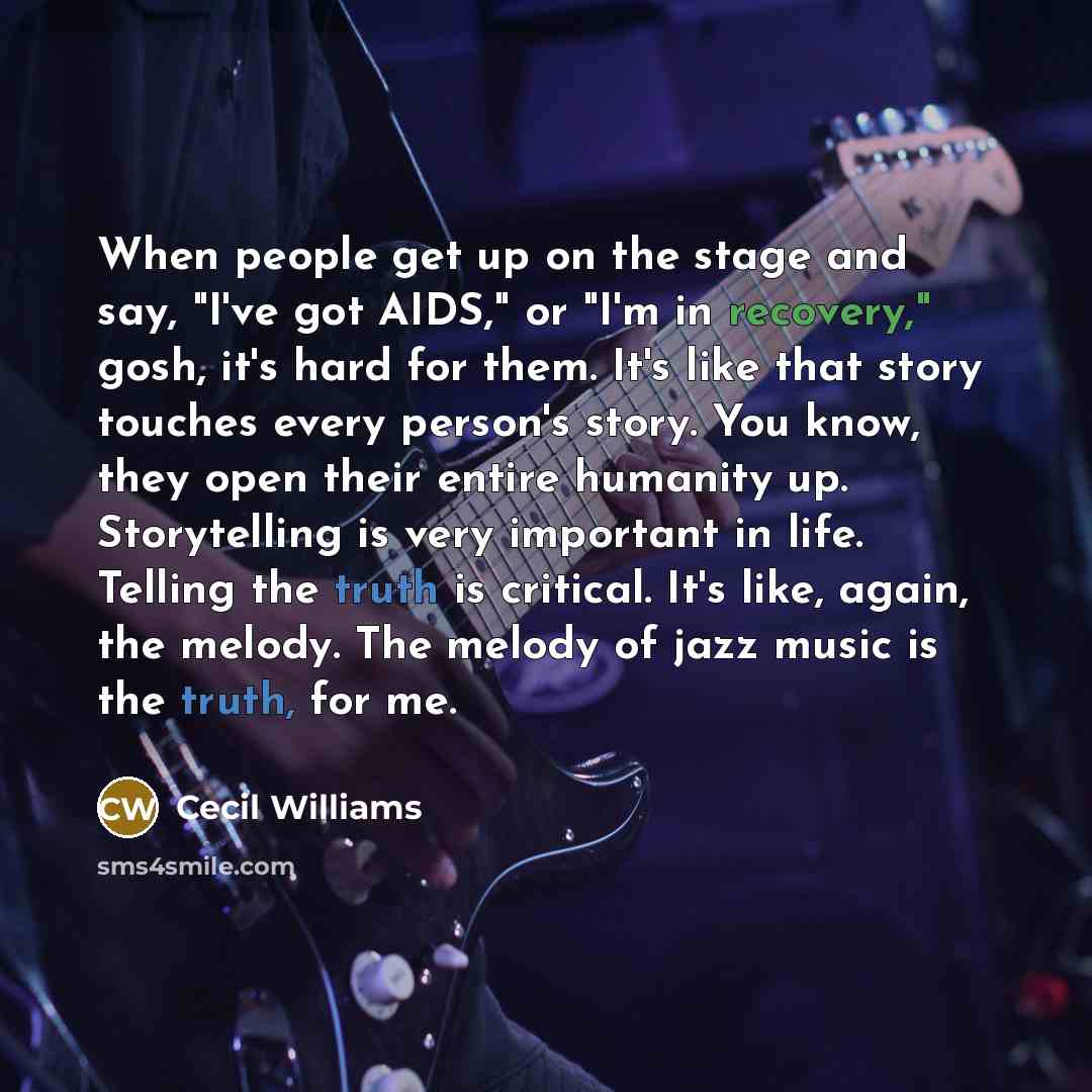 “When people get up on the stage and say, "I've got AIDS," or "I'm in recovery," gosh, it's hard for them. It's like that story touches every person's story. You know, they open their entire humanity up. Storytelling is very important in life. Telling the truth is critical. It's like, again, the…” quote by Cecil Williams