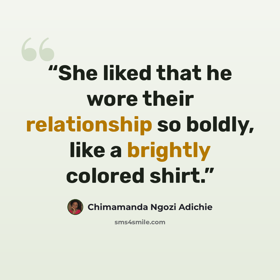 “She liked that he wore their relationship so boldly, like a brightly colored shirt.” quote by Chimamanda Ngozi Adichie