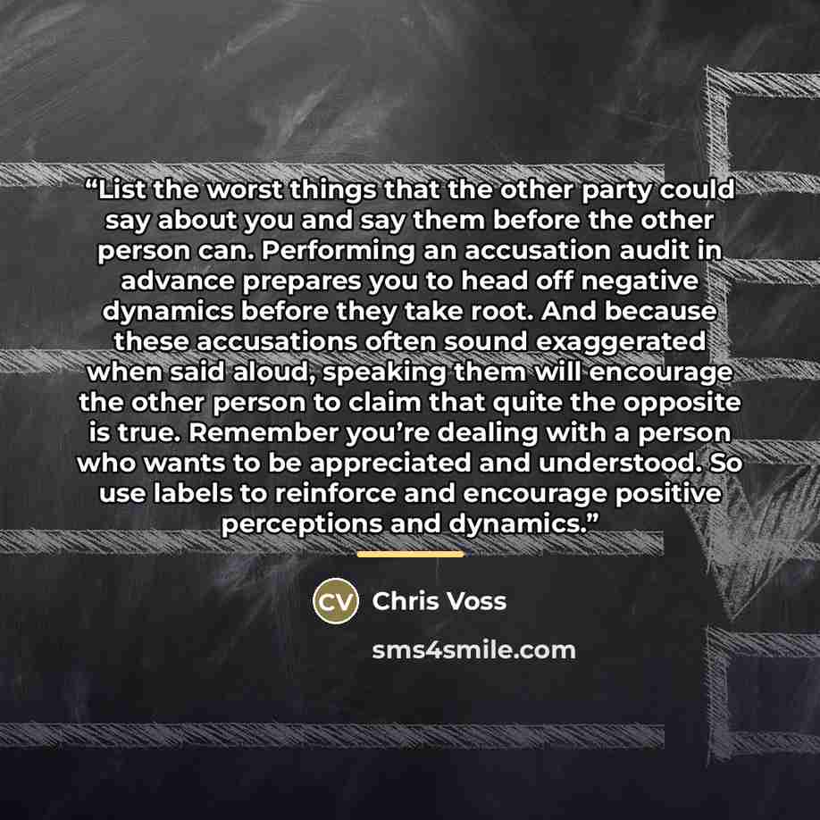 “List the worst things that the other party could say about you and say them before the other person can. Performing an accusation audit in advance prepares you to head off negative dynamics before they take root. And because these accusations often sound exaggerated when said aloud, speaking them…” quote by Chris Voss