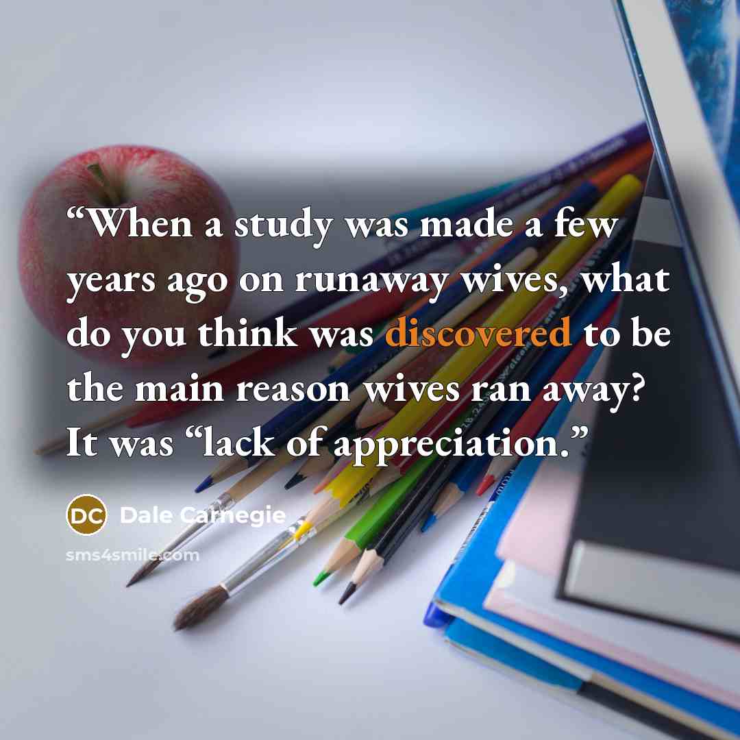 “When a study was made a few years ago on runaway wives, what do you think was discovered to be the main reason wives ran away? It was “lack of appreciation.” quote by Dale Carnegie