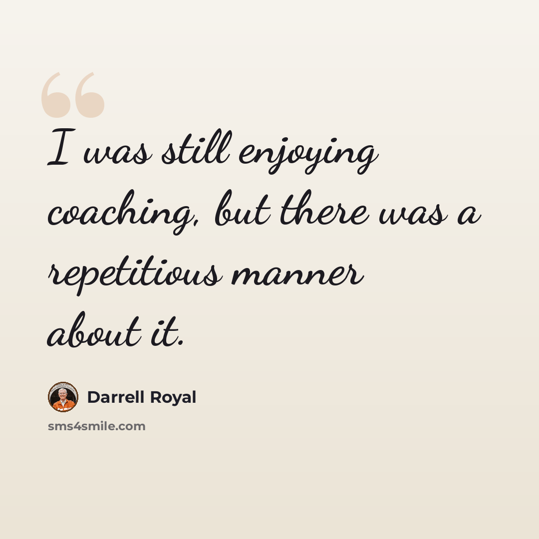 “I was still enjoying coaching, but there was a repetitious manner about it.” quote by Darrell Royal