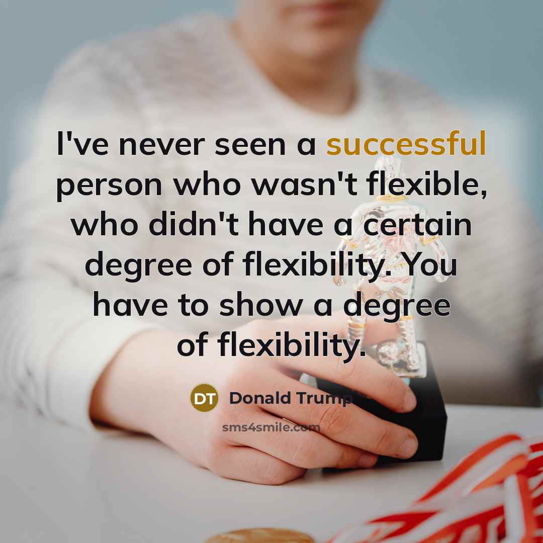 “I've never seen a successful person who wasn't flexible, who didn't have a certain degree of flexibility. You have to show a degree of flexibility.” quote by Donald Trump