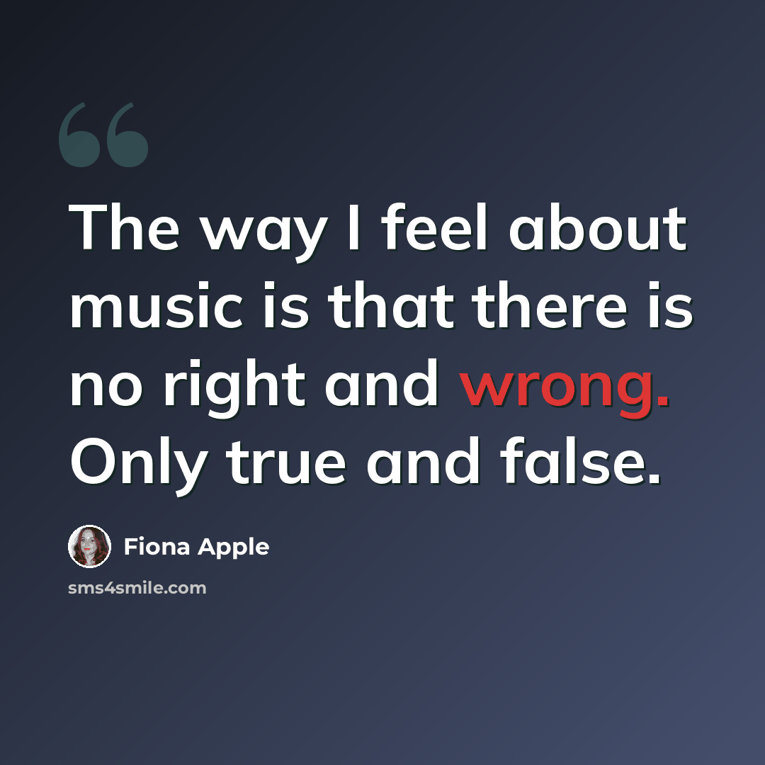 “The way I feel about music is that there is no right and wrong. Only true and false.” quote by Fiona Apple